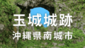 玉城城跡(たまぐすくじょうし)(沖縄県南城市)を訪ねて